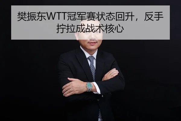 樊振东WTT冠军赛状态回升，反手拧拉成战术核心