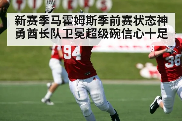 新赛季马霍姆斯季前赛状态神勇酋长队卫冕超级碗信心十足