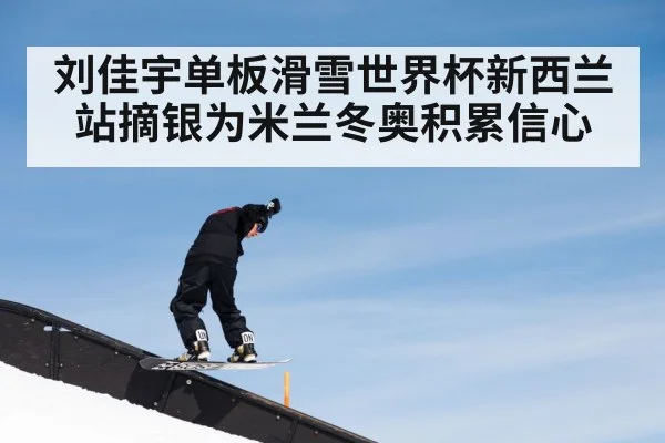 刘佳宇单板滑雪世界杯新西兰站摘银为米兰冬奥积累信心