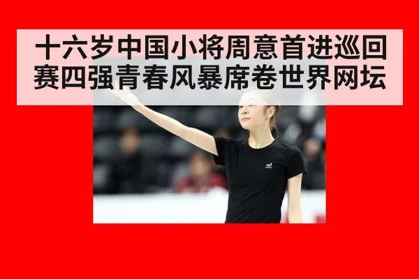 十六岁中国小将周意首进巡回赛四强青春风暴席卷世界网坛