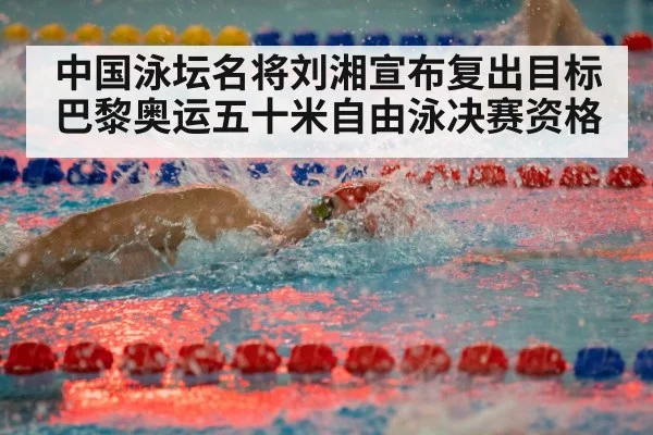 中国泳坛名将刘湘宣布复出目标巴黎奥运五十米自由泳决赛资格