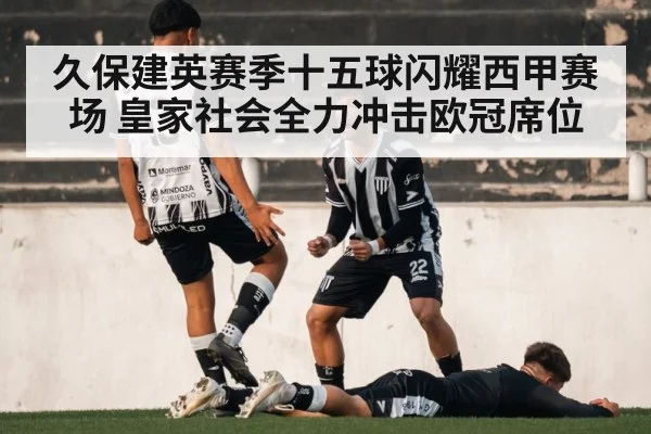 久保建英赛季十五球闪耀西甲赛场 皇家社会全力冲击欧冠席位