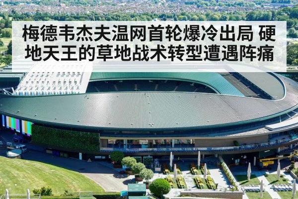 梅德韦杰夫温网首轮爆冷出局 硬地天王的草地战术转型遭遇阵痛