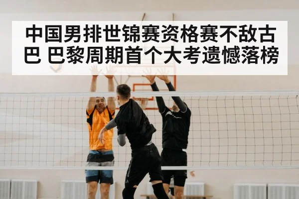中国男排世锦赛资格赛不敌古巴 巴黎周期首个大考遗憾落榜