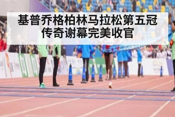 基普乔格柏林马拉松第五冠传奇谢幕完美收官