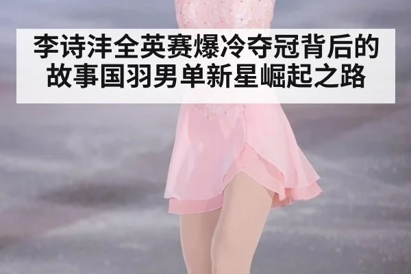 李诗沣全英赛爆冷夺冠背后的故事国羽男单新星崛起之路