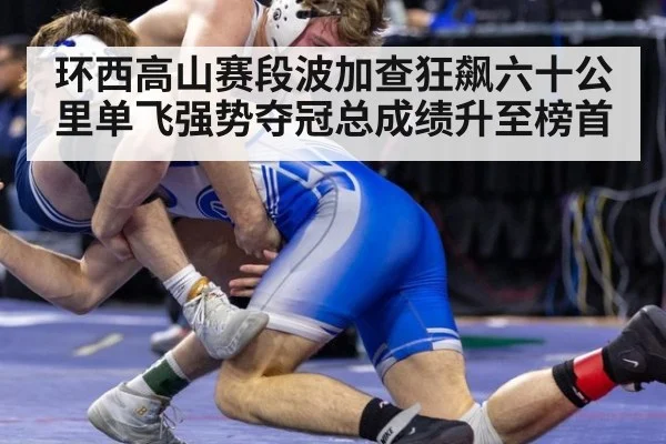 环西高山赛段波加查狂飙六十公里单飞强势夺冠总成绩升至榜首